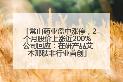 常山药业盘中涨停，2个月股价上涨近200% 公司回应：在研产品艾本那肽非行业首创