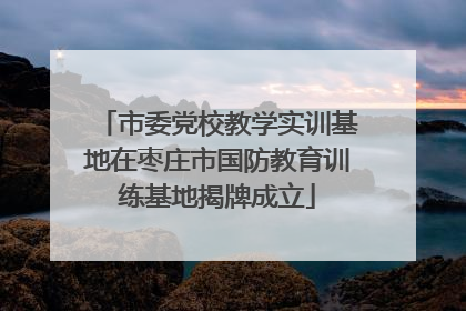 市委党校教学实训基地在枣庄市国防教育训练基地揭牌成立