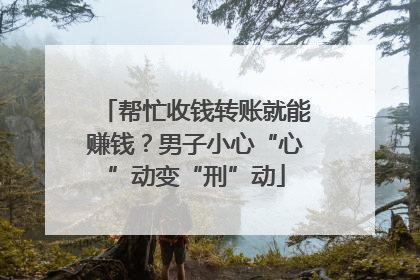 帮忙收钱转账就能赚钱？男子小心“心”动变“刑”动