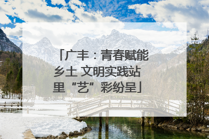 广丰：青春赋能乡土 文明实践站里“艺”彩纷呈