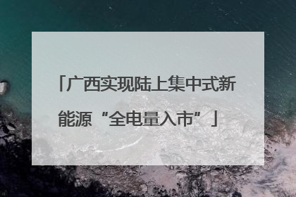 广西实现陆上集中式新能源“全电量入市”