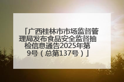 广西桂林市市场监督管理局发布食品安全监督抽检信息通告2025年第9号（总第137号）