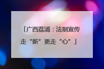 广西荔浦：法制宣传走“新”更走“心”