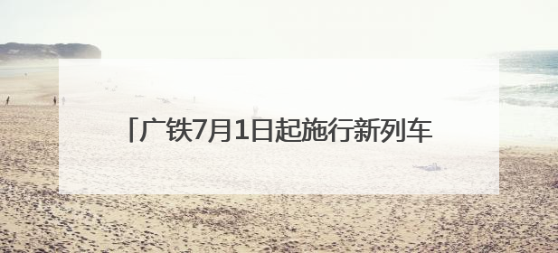 广铁7月1日起施行新列车运行图，多个方向首开高铁