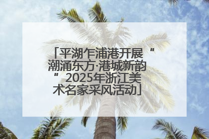 平湖乍浦港开展“潮涌东方·港城新韵”2025年浙江美术名家采风活动