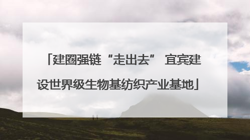 建圈强链“走出去” 宜宾建设世界级生物基纺织产业基地