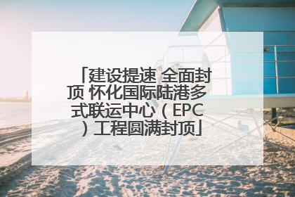 建设提速 全面封顶 怀化国际陆港多式联运中心（EPC）工程圆满封顶