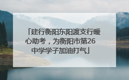 建行衡阳东阳渡支行暖心助考，为衡阳市第26中学学子加油打气