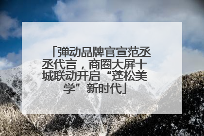 弹动品牌官宣范丞丞代言，商圈大屏十城联动开启“蓬松美学”新时代