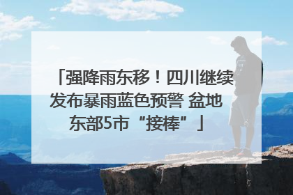 强降雨东移！四川继续发布暴雨蓝色预警 盆地东部5市“接棒”