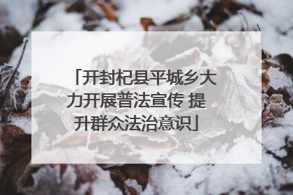 开封杞县平城乡大力开展普法宣传 提升群众法治意识