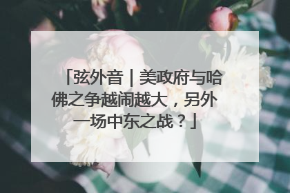 弦外音｜美政府与哈佛之争越闹越大，另外一场中东之战？