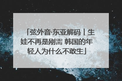弦外音·东亚解码丨生娃不再是刚需 韩国的年轻人为什么不敢生