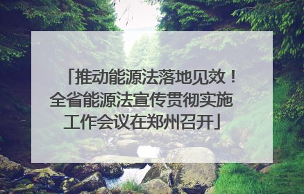 推动能源法落地见效！全省能源法宣传贯彻实施工作会议在郑州召开