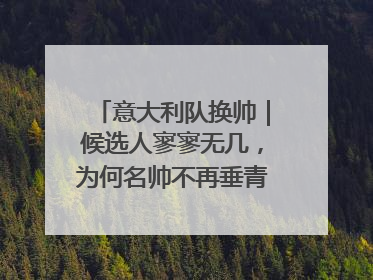 意大利队换帅｜候选人寥寥无几，为何名帅不再垂青“蓝衣军团”？
