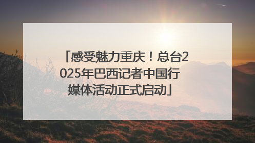 感受魅力重庆！总台2025年巴西记者中国行媒体活动正式启动
