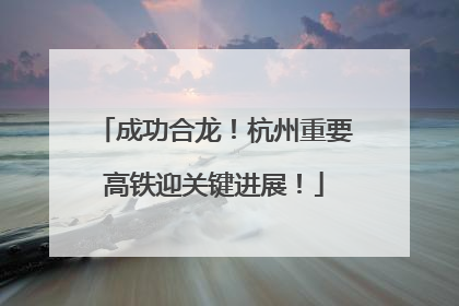 成功合龙！杭州重要高铁迎关键进展！