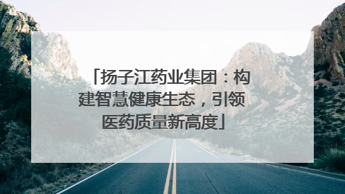 扬子江药业集团：构建智慧健康生态，引领医药质量新高度