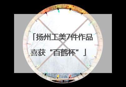 扬州工美7件作品喜获“百鹤杯”