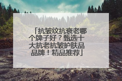 抗皱纹抗衰老哪个牌子好？甄选十大抗老抗皱护肤品品牌！精品推荐