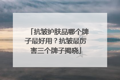 抗皱护肤品哪个牌子最好用？抗皱最厉害三个牌子揭晓