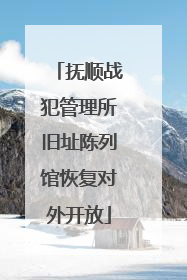 抚顺战犯管理所旧址陈列馆恢复对外开放