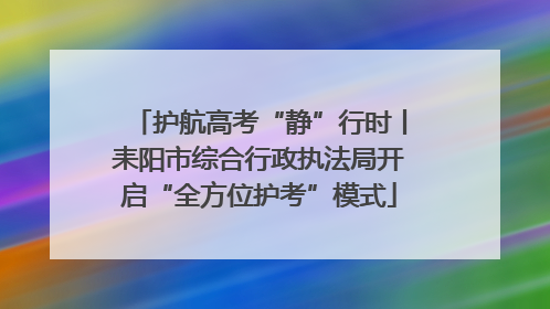 护航高考“静”行时丨耒阳市综合行政执法局开启“全方位护考”模式