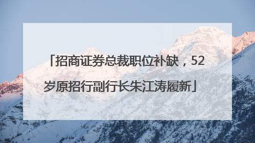 招商证券总裁职位补缺，52岁原招行副行长朱江涛履新