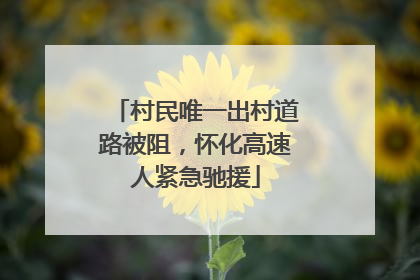 村民唯一出村道路被阻，怀化高速人紧急驰援