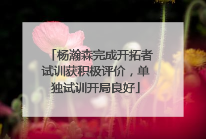 杨瀚森完成开拓者试训获积极评价，单独试训开局良好