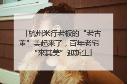 杭州米行老板的“老古董”美起来了，百年老宅“来其美”迎新生