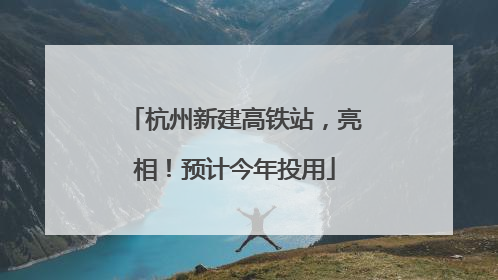 杭州新建高铁站，亮相！预计今年投用