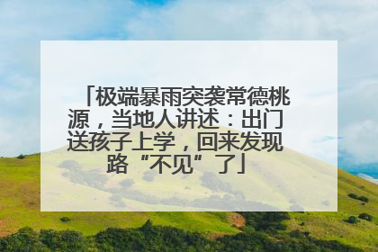 极端暴雨突袭常德桃源，当地人讲述：出门送孩子上学，回来发现路“不见”了