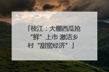 枝江：大棚西瓜抢“鲜”上市 激活乡村“甜蜜经济”