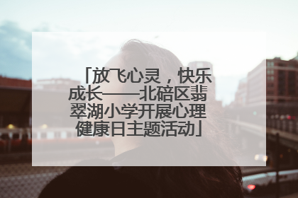 放飞心灵，快乐成长——北碚区翡翠湖小学开展心理健康日主题活动