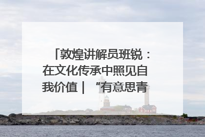 敦煌讲解员班锐：在文化传承中照见自我价值｜“有意思青年”高校公益计划