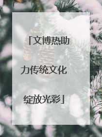 文博热助力传统文化绽放光彩