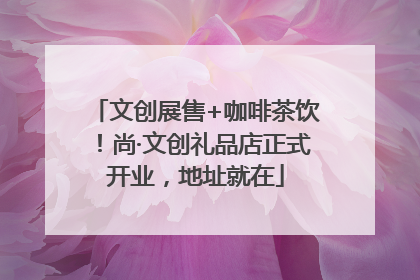 文创展售+咖啡茶饮！尚·文创礼品店正式开业，地址就在