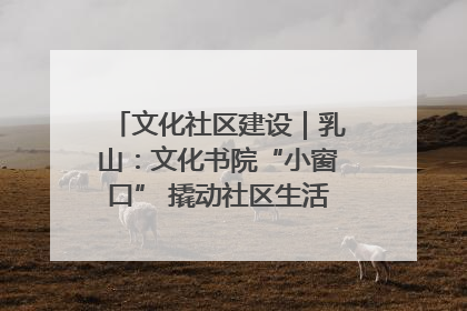 文化社区建设｜乳山：文化书院“小窗口” 撬动社区生活“大幸福”