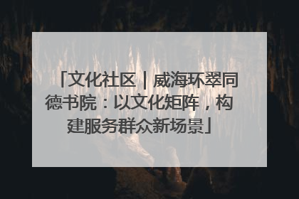 文化社区｜威海环翠同德书院：以文化矩阵，构建服务群众新场景