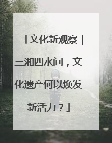 文化新观察｜三湘四水间，文化遗产何以焕发新活力？