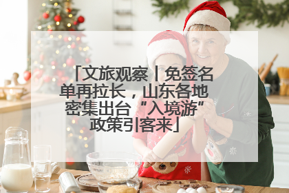 文旅观察丨免签名单再拉长，山东各地密集出台“入境游”政策引客来