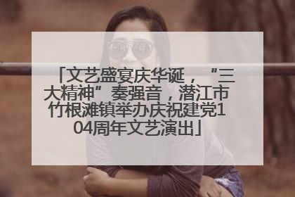文艺盛宴庆华诞，“三大精神”奏强音，潜江市竹根滩镇举办庆祝建党104周年文艺演出