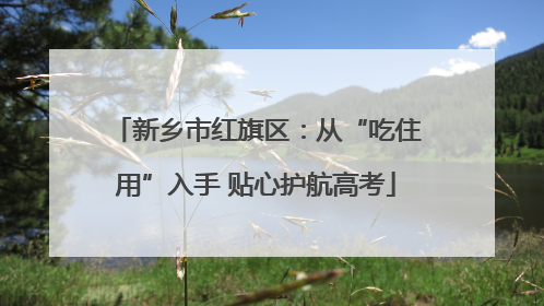 新乡市红旗区：从“吃住用”入手 贴心护航高考