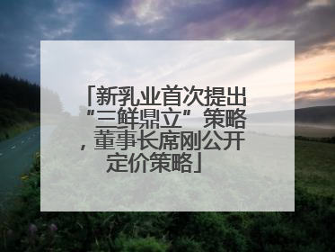 新乳业首次提出“三鲜鼎立”策略，董事长席刚公开定价策略