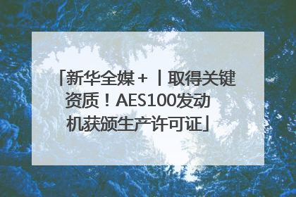 新华全媒＋丨取得关键资质！AES100发动机获颁生产许可证