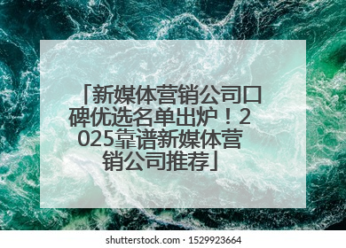 新媒体营销公司口碑优选名单出炉！2025靠谱新媒体营销公司推荐