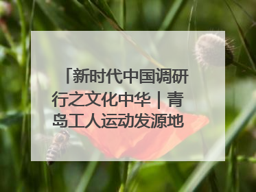 新时代中国调研行之文化中华｜青岛工人运动发源地红色文化浸人心