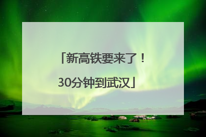 新高铁要来了！30分钟到武汉