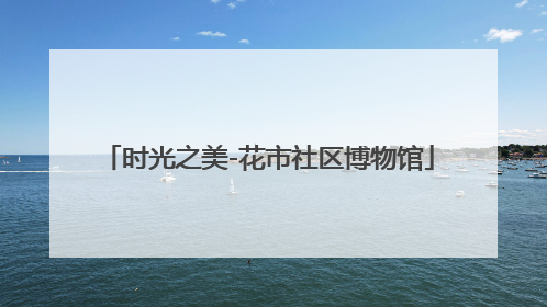 时光之美-花市社区博物馆